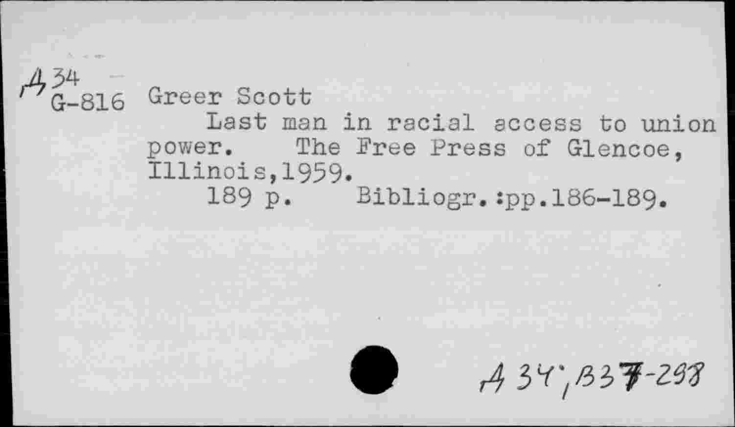 ﻿1 ZG-816 G^eer Scott
Last man in racial access to union power. The Free Press of Glencoe, Illinois,1959.
189 p. Bibliogr.:pp.I86-I89.
